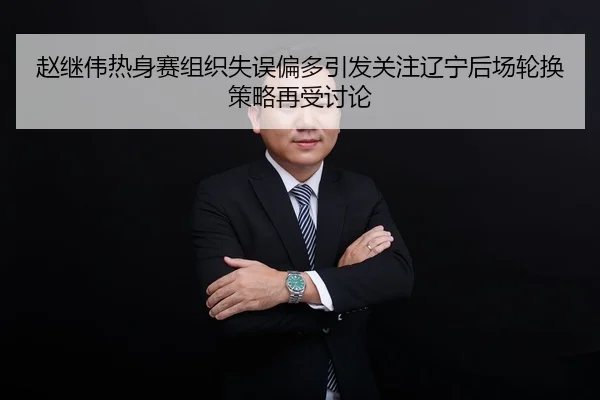 赵继伟热身赛组织失误偏多引发关注辽宁后场轮换策略再受讨论